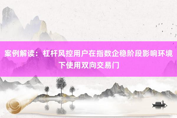 案例解读：杠杆风控用户在指数企稳阶段影响环境下使用双向交易门