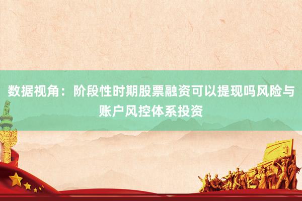 数据视角：阶段性时期股票融资可以提现吗风险与账户风控体系投资