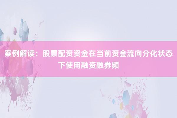 案例解读：股票配资资金在当前资金流向分化状态下使用融资融券频