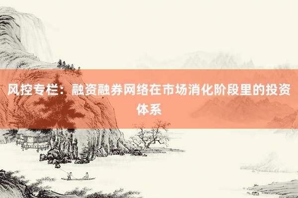风控专栏：融资融券网络在市场消化阶段里的投资体系