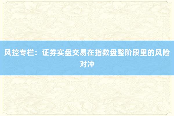 风控专栏:证券实盘交易在指数盘整阶段里的风险对冲