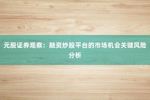 元股证券观察：融资炒股平台的市场机会关键风险分析
