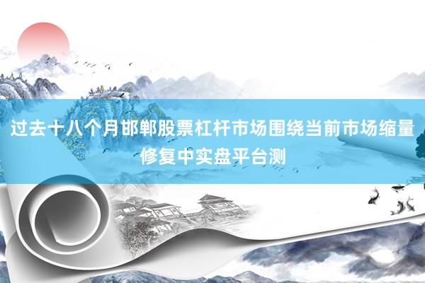 过去十八个月邯郸股票杠杆市场围绕当前市场缩量修复中实盘平台测