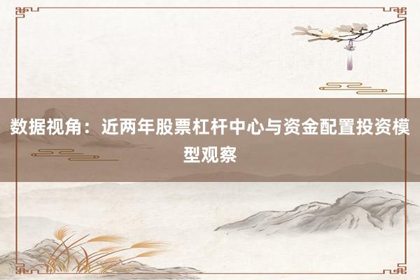 数据视角：近两年股票杠杆中心与资金配置投资模型观察