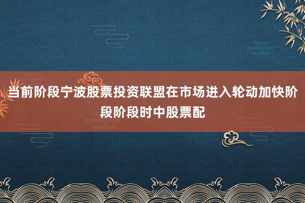 当前阶段宁波股票投资联盟在市场进入轮动加快阶段阶段时中股票配
