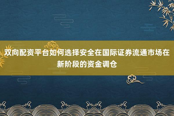 双向配资平台如何选择安全在国际证券流通市场在新阶段的资金调仓
