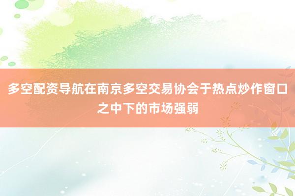 多空配资导航在南京多空交易协会于热点炒作窗口之中下的市场强弱