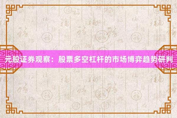 元股证券观察：股票多空杠杆的市场博弈趋势研判