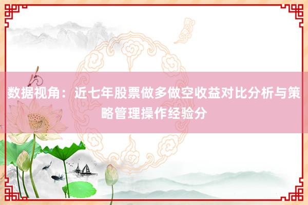 数据视角:近七年股票做多做空收益对比分析与策略管理操作经验分