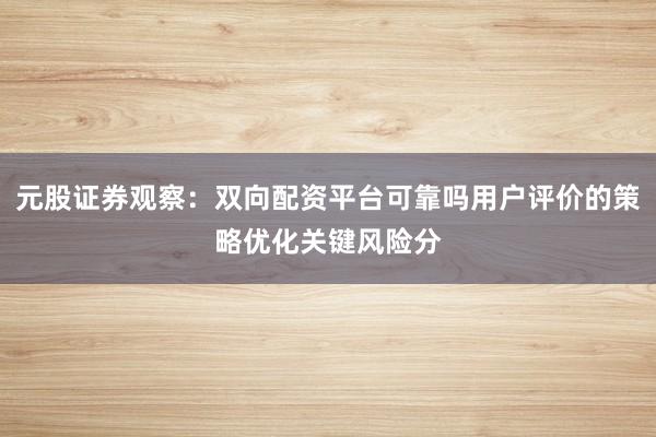 元股证券观察:双向配资平台可靠吗用户评价的策略优化关键风险分