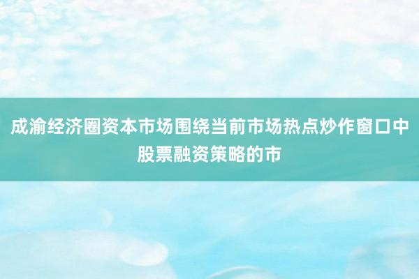 成渝经济圈资本市场围绕当前市场热点炒作窗口中股票融资策略的市