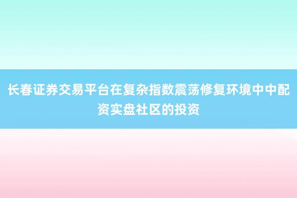 长春证券交易平台在复杂指数震荡修复环境中中配资实盘社区的投资
