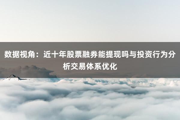 数据视角：近十年股票融券能提现吗与投资行为分析交易体系优化