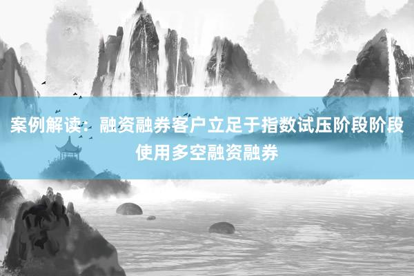 案例解读：融资融券客户立足于指数试压阶段阶段使用多空融资融券
