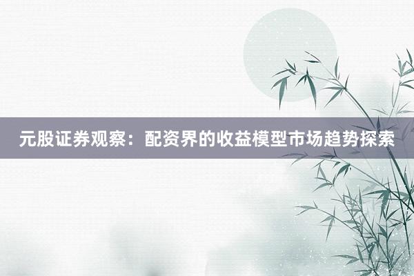 元股证券观察:配资界的收益模型市场趋势探索