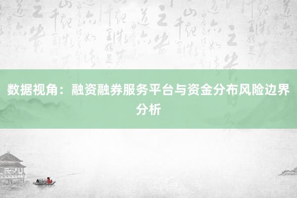数据视角:融资融券服务平台与资金分布风险边界分析