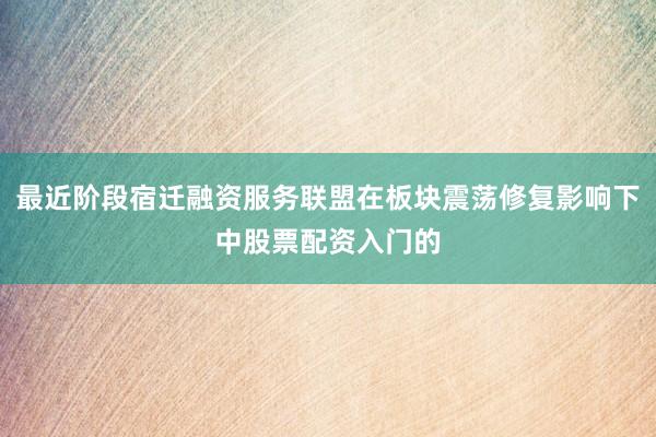 最近阶段宿迁融资服务联盟在板块震荡修复影响下中股票配资入门的