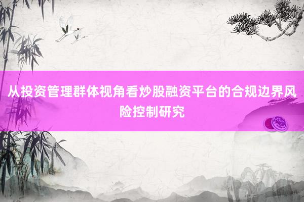 从投资管理群体视角看炒股融资平台的合规边界风险控制研究