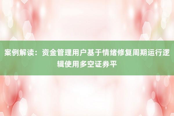 案例解读：资金管理用户基于情绪修复周期运行逻辑使用多空证券平