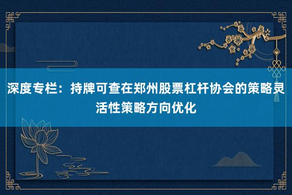 深度专栏：持牌可查在郑州股票杠杆协会的策略灵活性策略方向优化