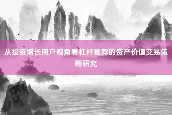 从投资增长用户视角看杠杆推荐的资产价值交易策略研究