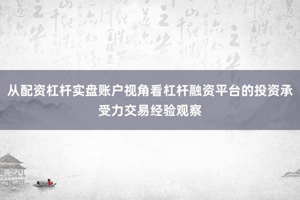 从配资杠杆实盘账户视角看杠杆融资平台的投资承受力交易经验观察