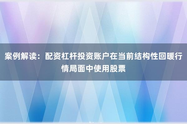 案例解读：配资杠杆投资账户在当前结构性回暖行情局面中使用股票