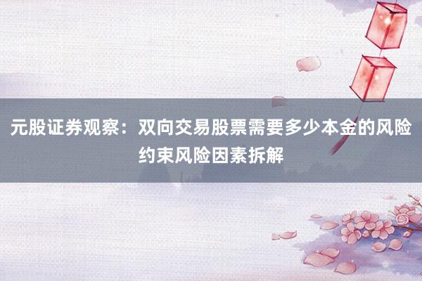元股证券观察:双向交易股票需要多少本金的风险约束风险因素拆解
