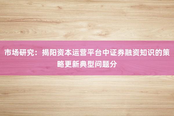 市场研究：揭阳资本运营平台中证券融资知识的策略更新典型问题分