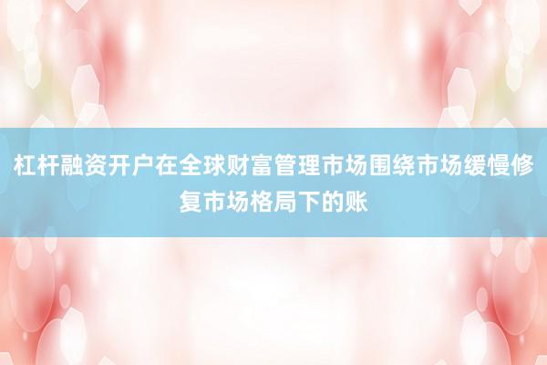杠杆融资开户在全球财富管理市场围绕市场缓慢修复市场格局下的账