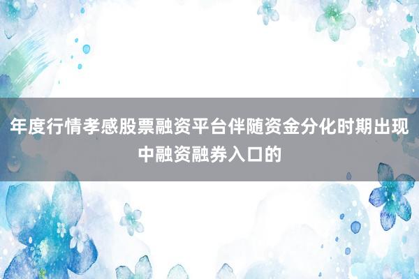 年度行情孝感股票融资平台伴随资金分化时期出现中融资融券入口的