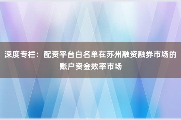 深度专栏：配资平台白名单在苏州融资融券市场的账户资金效率市场