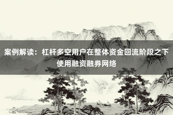 案例解读：杠杆多空用户在整体资金回流阶段之下使用融资融券网络