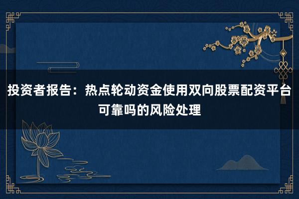 投资者报告：热点轮动资金使用双向股票配资平台可靠吗的风险处理