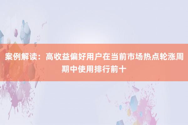 案例解读：高收益偏好用户在当前市场热点轮涨周期中使用排行前十