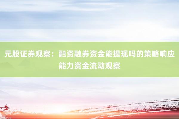 元股证券观察:融资融券资金能提现吗的策略响应能力资金流动观察