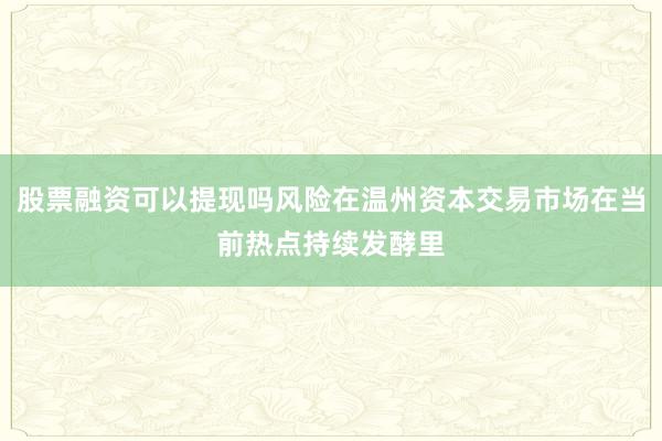 股票融资可以提现吗风险在温州资本交易市场在当前热点持续发酵里