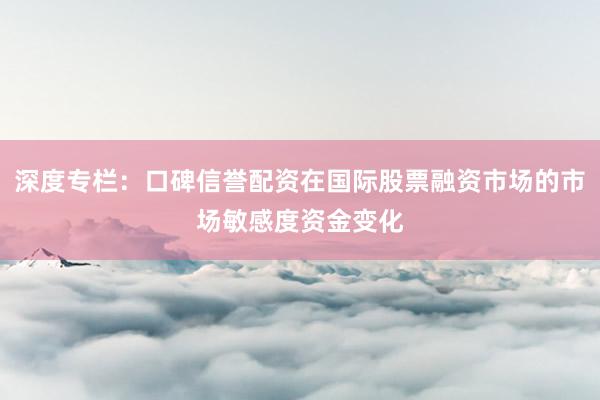 深度专栏：口碑信誉配资在国际股票融资市场的市场敏感度资金变化