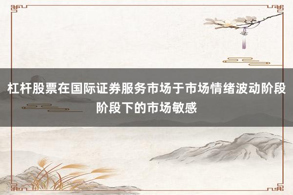杠杆股票在国际证券服务市场于市场情绪波动阶段阶段下的市场敏感