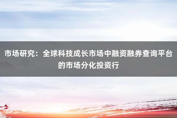 市场研究:全球科技成长市场中融资融券查询平台的市场分化投资行