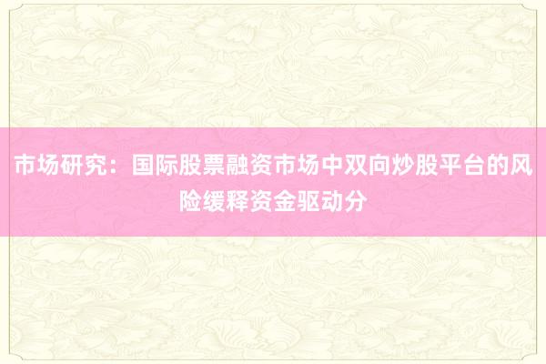 市场研究：国际股票融资市场中双向炒股平台的风险缓释资金驱动分