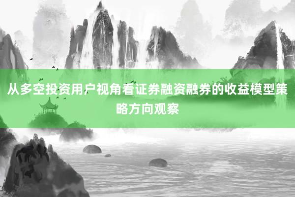 从多空投资用户视角看证券融资融券的收益模型策略方向观察