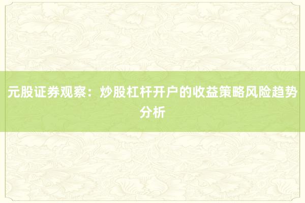 元股证券观察：炒股杠杆开户的收益策略风险趋势分析