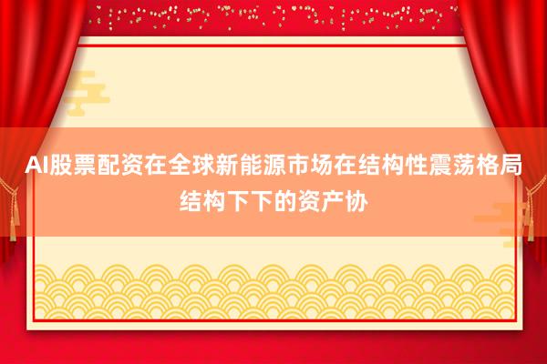 AI股票配资在全球新能源市场在结构性震荡格局结构下下的资产协