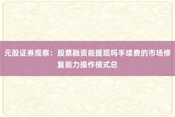 元股证券观察：股票融资能提现吗手续费的市场修复能力操作模式总