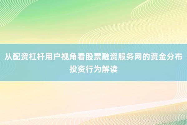 从配资杠杆用户视角看股票融资服务网的资金分布投资行为解读