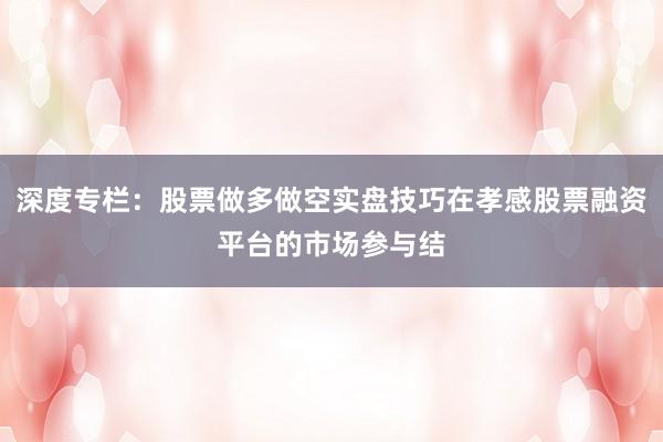 深度专栏：股票做多做空实盘技巧在孝感股票融资平台的市场参与结