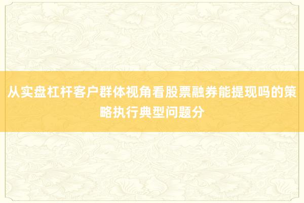 从实盘杠杆客户群体视角看股票融券能提现吗的策略执行典型问题分