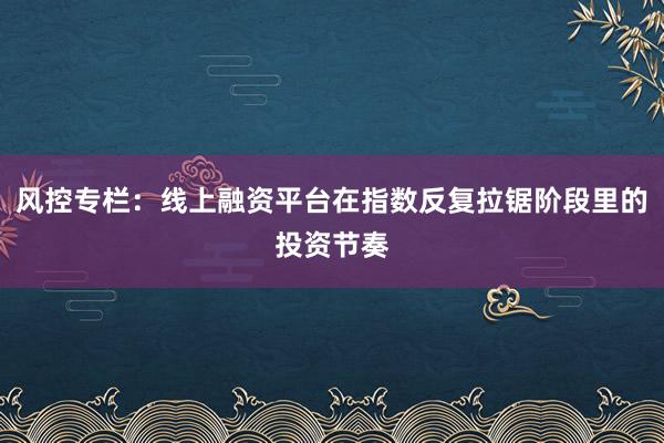 风控专栏：线上融资平台在指数反复拉锯阶段里的投资节奏