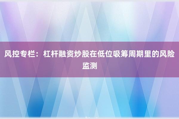 风控专栏：杠杆融资炒股在低位吸筹周期里的风险监测